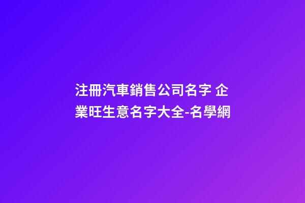 注冊汽車銷售公司名字 企業旺生意名字大全-名學網-第1張-公司起名-玄機派